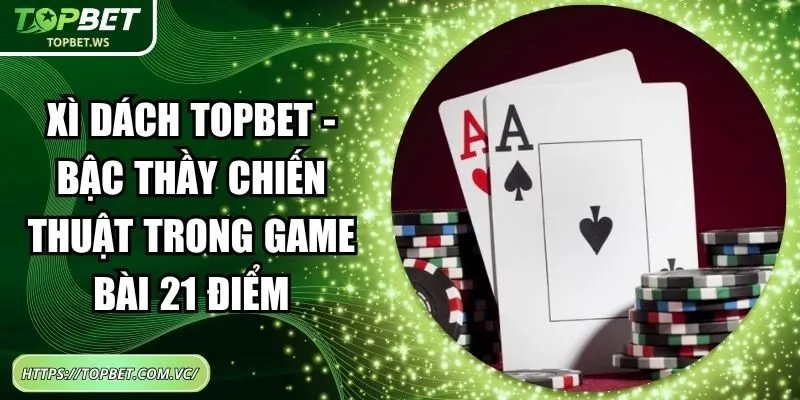 Xì Dách Topbet - Bậc Thầy Chiến Thuật Trong Game Bài 21 Điểm
