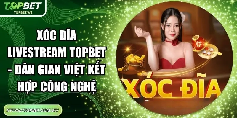 Xóc Đĩa Livestream Topbet - Dân Gian Việt Kết Hợp Công Nghệ